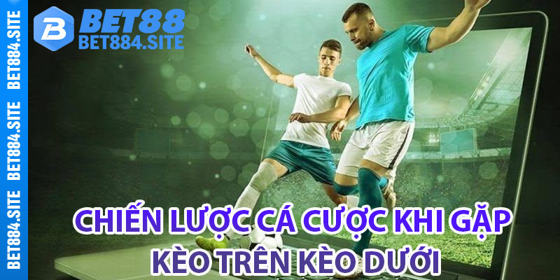 Chiến lược cá cược khi gặp kèo trên kèo dưới