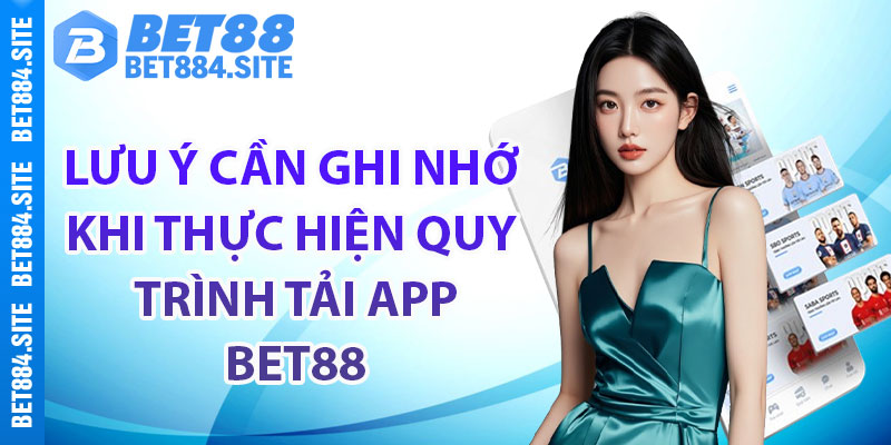 Lưu ý cần ghi nhớ khi thực hiện quy trình tải app bet88 